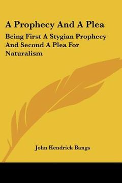 portada a prophecy and a plea: being first a stygian prophecy and second a plea for naturalism (en Inglés)