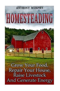 portada Homesteading: Grow Your Food, Repair Your House, Raise Livestock And Generate Energy: (Homesteading for Beginners, Farming) (in English)