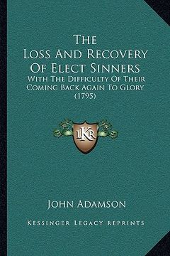 portada the loss and recovery of elect sinners: with the difficulty of their coming back again to glory (1795) (in English)