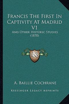 portada francis the first in captivity at madrid v1: and other historic studies (1870) (en Inglés)