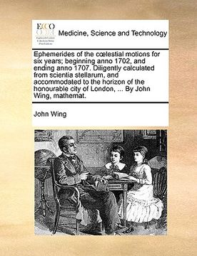 portada ephemerides of the clestial motions for six years; beginning anno 1702, and ending anno 1707. diligently calculated from scientia stellarum, and accom (en Inglés)