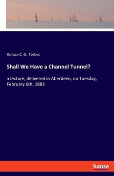 portada Shall We Have a Channel Tunnel?: a lecture, delivered in Aberdeen, on Tuesday, February 6th, 1883 (en Inglés)