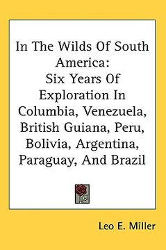 portada in the wilds of south america: six years of exploration in columbia, venezuela, british guiana, peru, bolivia, argentina, paraguay, and brazil (en Inglés)