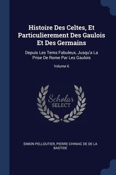 portada Histoire Des Celtes, Et Particulierement Des Gaulois Et Des Germains: Depuis Les Tems Fabuleux, Jusqu'a La Prise De Rome Par Les Gaulois; Volume 6 (en Inglés)