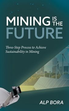 portada Mining is the Future: Three-Step Process to Achieve Sustainability in Mining (en Inglés)