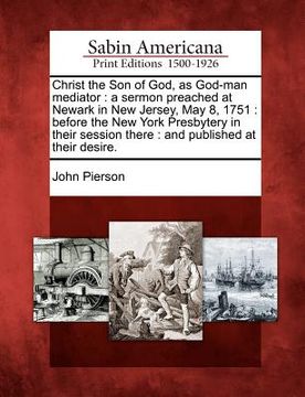 portada christ the son of god, as god-man mediator: a sermon preached at newark in new jersey, may 8, 1751: before the new york presbytery in their session th