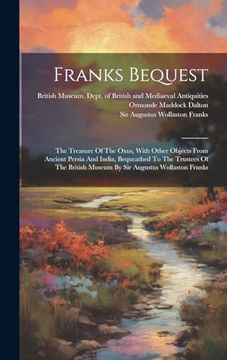 portada Franks Bequest: The Treasure of the Oxus, With Other Objects From Ancient Persia and India, Bequeathed to the Trustees of the British Museum by sir Augustus Wollaston Franks (in English)