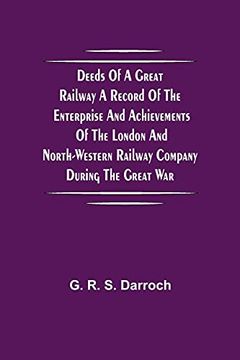 portada Deeds of a Great Railway a Record of the Enterprise and Achievements of the London and North-Western Railway Company During the Great war (en Inglés)