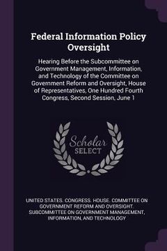 portada Federal Information Policy Oversight: Hearing Before the Subcommittee on Government Management, Information, and Technology of the Committee on Govern (in English)