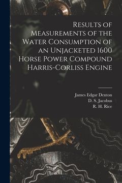 portada Results of Measurements of the Water Consumption of an Unjacketed 1600 Horse Power Compound Harris-Corliss Engine [microform]