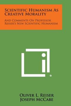 portada Scientific Humanism as Creative Morality: And Comments on Professor Reiser's New Scientific Humanism (en Inglés)