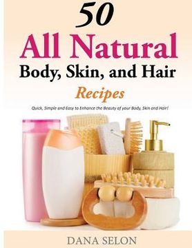 portada 50 All Natural Body, Skin, and Hair Recipes: Quick, Simple and Easy to Enhance the Beauty of your Body, Skin and Hair!