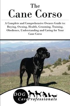 The Cane Corso: A Complete and Comprehensive Owners Guide to: Buying,  Owning, Health, Grooming, Training, Obedience, Understanding and Caring for  Your