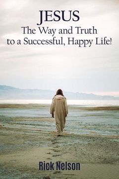 portada Jesus the Way and Truth to a Successful Happy Life!: Jesus: Four Steps That Lead to Peace, Joy, True Success, and Happiness. (en Inglés)