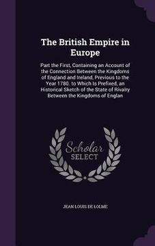 portada The British Empire in Europe: Part the First, Containing an Account of the Connection Between the Kingdoms of England and Ireland, Previous to the Y (en Inglés)