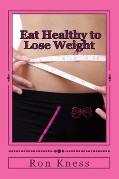 portada Eat Healthy to Lose Weight!: You Can Eat Yourself Thin Without Traditional Dieting And Not Feel You Are Starving Yourself (en Inglés)