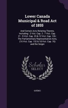 portada Lower Canada Municipal & Road Act of 1855: And Certain Acts Relating Thereto, Including: 2 Vict. Cap. 2: 7 Vict. Cap. 21: 9 Vict. Cap. 23 & 12 Vict. C