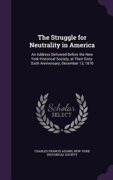 portada The Struggle for Neutrality in America: An Address Delivered Before the New York Historical Society, at Their Sixty-Sixth Anniversary, December 13, 18
