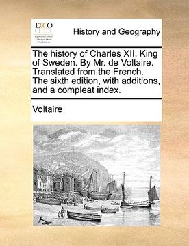 portada the history of charles xii. king of sweden. by mr. de voltaire. translated from the french. the sixth edition, with additions, and a compleat index. (in English)