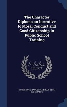 portada The Character Diploma an Incentive to Moral Conduct and Good Citizenship in Public School Training (en Inglés)