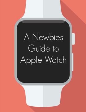 portada A Newbies Guide to Apple Watch: The Unofficial Guide to Getting the Most Out of Apple Watch