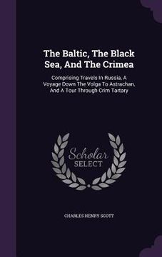portada The Baltic, The Black Sea, And The Crimea: Comprising Travels In Russia, A Voyage Down The Volga To Astrachan, And A Tour Through Crim Tartary (en Inglés)