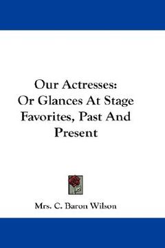 portada our actresses: or glances at stage favorites, past and present (in English)