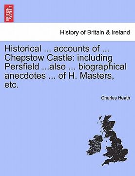 portada historical ... accounts of ... chepstow castle: including persfield ...also ... biographical anecdotes ... of h. masters, etc. (en Inglés)