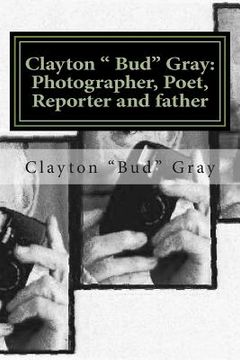 portada Clayton " Bud" Gray: Photographer, Poet, Reporter and father (en Inglés)