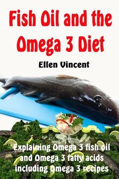 portada Fish Oil and the Omega 3 Diet: Explaining Omega 3 fish oil and Omega 3 fatty acids including Omega 3 recipes (en Inglés)