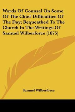 portada words of counsel on some of the chief difficulties of the day; bequeathed to the church in the writings of samuel wilberforce (1875) (en Inglés)