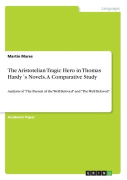 portada The Aristotelian Tragic Hero in Thomas Hardy´s Novels. A Comparative Study: Analysis of "The Pursuit of the Well-Beloved" and "The Well Beloved" (en Inglés)