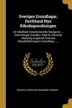 portada Sveriges Grundlagar, Deribland Nya Riksdagsordningen: De Såkallade Constitutionella Stadgarne ... Samt Norges Grundlov. Med En Historisk Inledning Ang (en Sueco)