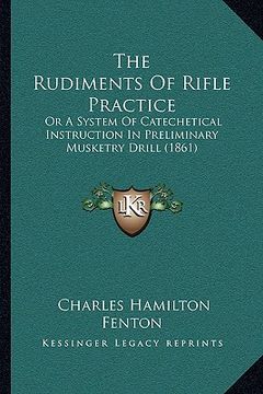 portada the rudiments of rifle practice: or a system of catechetical instruction in preliminary musketry drill (1861)