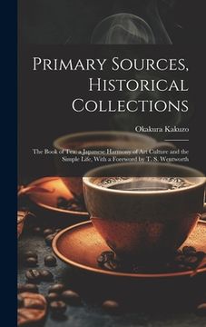 portada Primary Sources, Historical Collections: The Book of Tea: a Japanese Harmony of Art Culture and the Simple Life, With a Foreword by T. S. Wentworth
