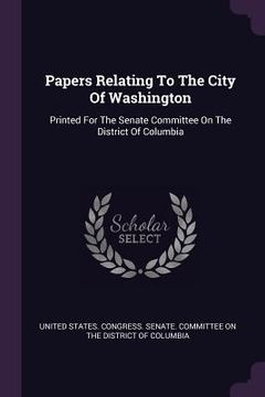 portada Papers Relating To The City Of Washington: Printed For The Senate Committee On The District Of Columbia (en Inglés)