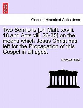 portada two sermons [on matt. xxviii. 18 and acts viii. 26-35] on the means which jesus christ has left for the propagation of this gospel in all ages. (en Inglés)