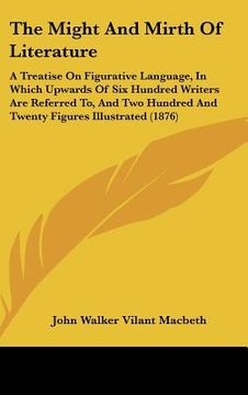 portada the might and mirth of literature: a treatise on figurative language, in which upwards of six hundred writers are referred to, and two hundred and twe (en Inglés)