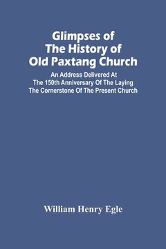 portada Glimpses Of The History Of Old Paxtang Church: An Address Delivered At The 150Th Anniversary Of The Laying The Cornerstone Of The Present Church