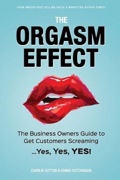 portada The Orgasm Effect: The Business Owners Guide to Get Customers Screaming...Yes, Yes, YES! (en Inglés)