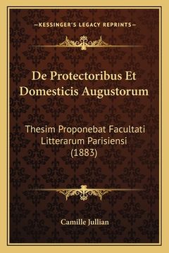 portada De Protectoribus Et Domesticis Augustorum: Thesim Proponebat Facultati Litterarum Parisiensi (1883) (en Latin)