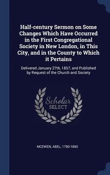 portada Half-century Sermon on Some Changes Which Have Occurred in the First Congregational Society in New London, in This City, and in the County to Which it