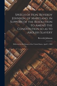portada Speech of Hon. Reverdy Johnson, of Maryland, in Support of the Resolution to Amend the Constitution so as to Abolish Slavery: Delivered in the Senate