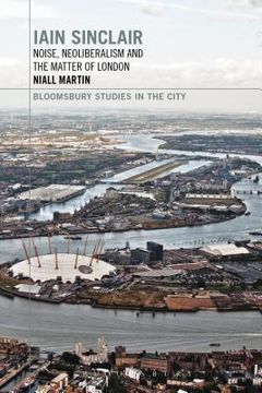 portada Iain Sinclair: Noise, Neoliberalism and the Matter of London (en Inglés)