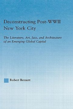 portada deconstructing post-wwii new york city: the literature, art, jazz, and architecture of an emerging global capital (en Inglés)
