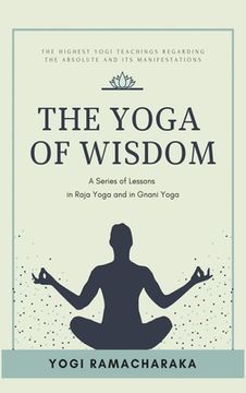 portada The Yoga of Wisdom: A Series of Lessons in Raja Yoga and in Gnani Yoga (en Inglés)