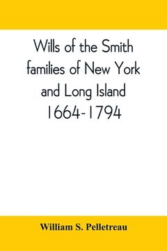 portada Wills of the Smith families of New York and Long Island, 1664-1794: careful abstracts of all the wills of the name of Smith recorded in New York, Jama (en Inglés)