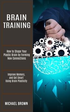 portada Brain Training: How to Shape Your Plastic Brain by Forming New Connections (Improve Memory, and Get Smart Using Brain Plasticity) (in English)