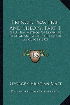 portada french, practice and theory, part 1: or a new method of learning to speak and write the french language (1872) (en Inglés)