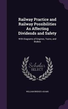 portada Railway Practice and Railway Possibilities As Affecting Dividends and Safety: With Diagrams of Engines, Trains, and Brakes (en Inglés)